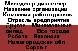 Менеджер-диспетчер › Название организации ­ Компания-работодатель › Отрасль предприятия ­ Другое › Минимальный оклад ­ 1 - Все города Работа » Вакансии   . Нижегородская обл.,Саров г.